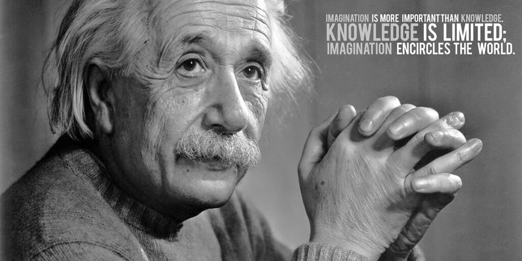 Quote Einstein: Imagination is more important than Knowledge. Knowledge is limited. Imagination encircles the world.